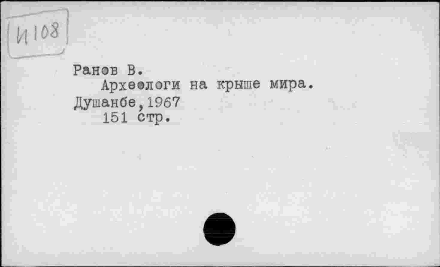 ﻿Ранов В.
Археалоги на крыше мира.
Душанбе,1967
151 стр.